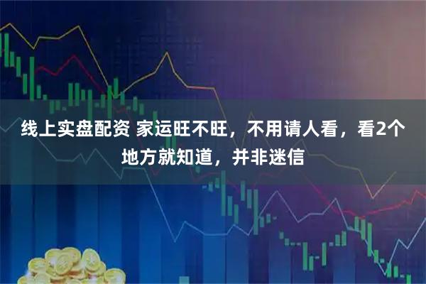 线上实盘配资 家运旺不旺，不用请人看，看2个地方就知道，并非迷信