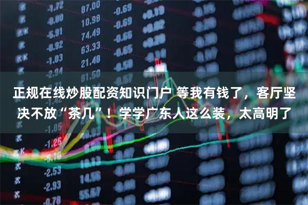 正规在线炒股配资知识门户 等我有钱了，客厅坚决不放“茶几”！学学广东人这么装，太高明了