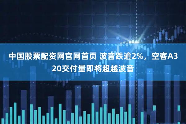 中国股票配资网官网首页 波音跌逾2%，空客A320交付量即将超越波音