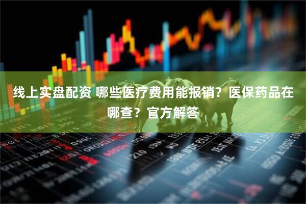 线上实盘配资 哪些医疗费用能报销？医保药品在哪查？官方解答