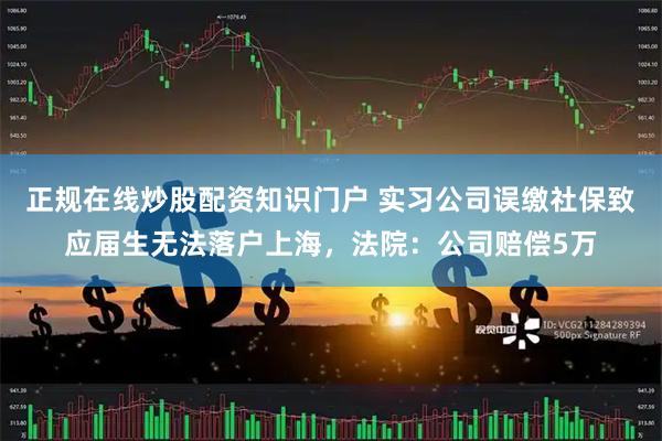 正规在线炒股配资知识门户 实习公司误缴社保致应届生无法落户上海，法院：公司赔偿5万