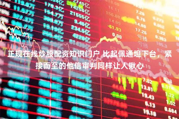 正规在线炒股配资知识门户 比起佩通坦下台，紧接而至的他信审判同样让人揪心