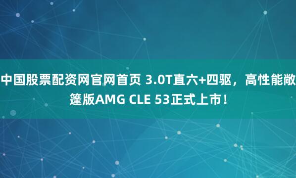 中国股票配资网官网首页 3.0T直六+四驱，高性能敞篷版AMG CLE 53正式上市！