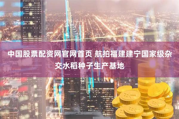 中国股票配资网官网首页 航拍福建建宁国家级杂交水稻种子生产基地