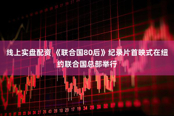 线上实盘配资 《联合国80后》纪录片首映式在纽约联合国总部举行