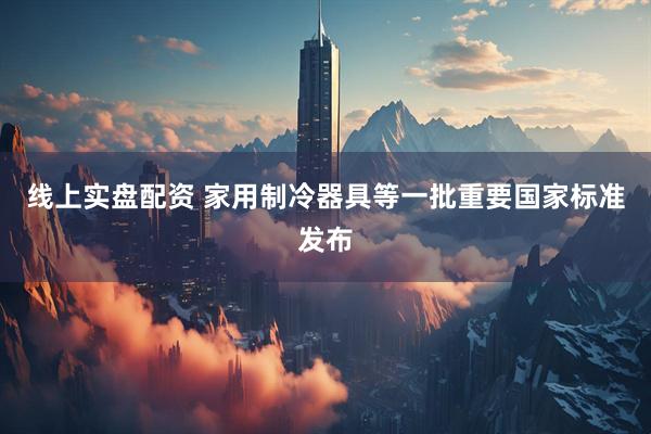 线上实盘配资 家用制冷器具等一批重要国家标准发布