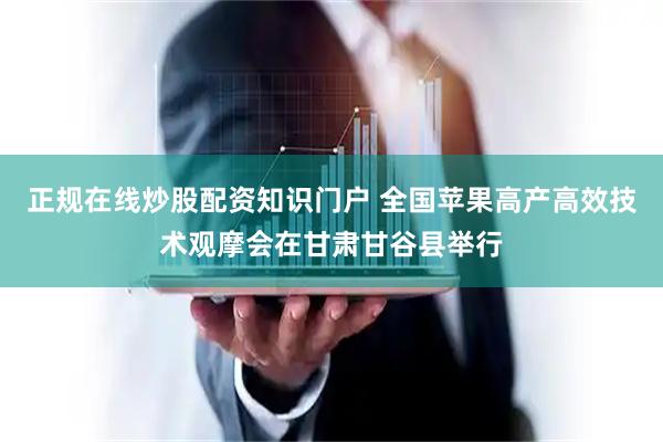 正规在线炒股配资知识门户 全国苹果高产高效技术观摩会在甘肃甘谷县举行