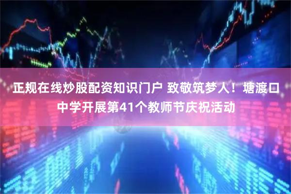 正规在线炒股配资知识门户 致敬筑梦人！塘渡口中学开展第41个教师节庆祝活动