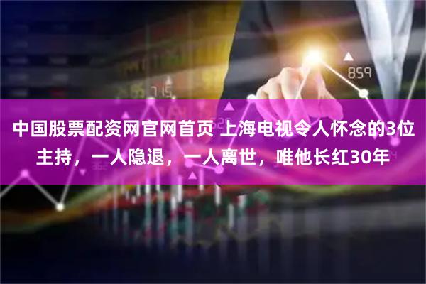 中国股票配资网官网首页 上海电视令人怀念的3位主持，一人隐退，一人离世，唯他长红30年