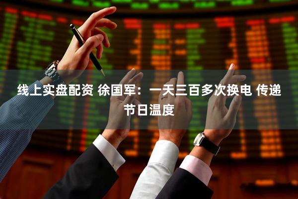 线上实盘配资 徐国军：一天三百多次换电&#32;传递节日温度