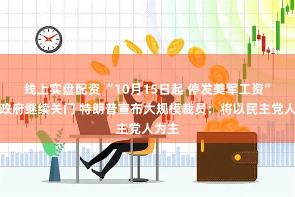 线上实盘配资 “10月15日起 停发美军工资”！美政府继续关门 特朗普宣布大规模裁员：将以民主党人为主
