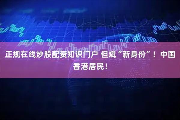 正规在线炒股配资知识门户 但斌“新身份”！中国香港居民！