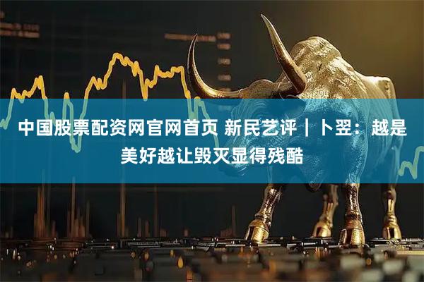 中国股票配资网官网首页 新民艺评｜卜翌：越是美好越让毁灭显得残酷