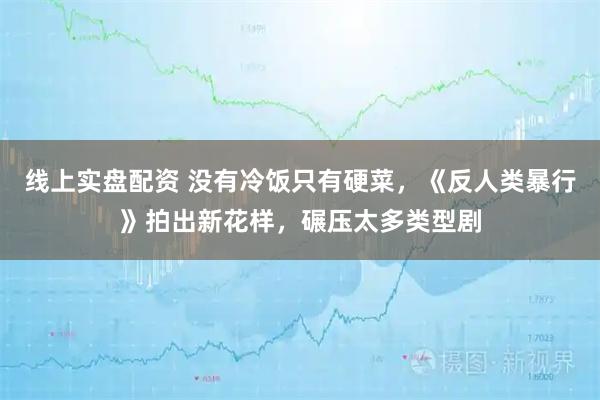 线上实盘配资 没有冷饭只有硬菜，《反人类暴行》拍出新花样，碾压太多类型剧