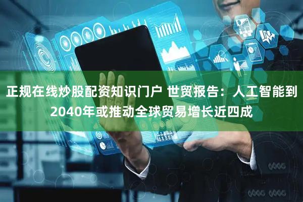 正规在线炒股配资知识门户 世贸报告：人工智能到2040年或推动全球贸易增长近四成