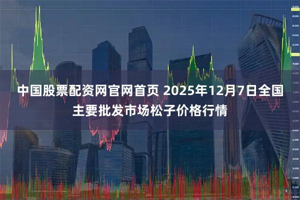 中国股票配资网官网首页 2025年12月7日全国主要批发市场松子价格行情