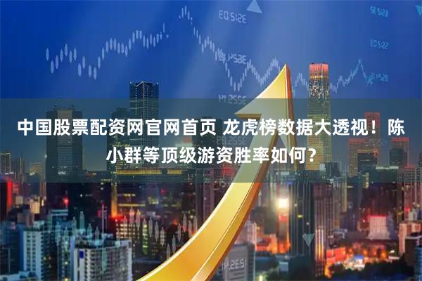 中国股票配资网官网首页 龙虎榜数据大透视！陈小群等顶级游资胜率如何？