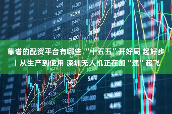 靠谱的配资平台有哪些 “十五五”开好局 起好步丨从生产到使用 深圳无人机正在加“速”起飞