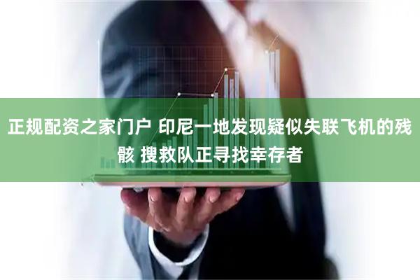 正规配资之家门户 印尼一地发现疑似失联飞机的残骸 搜救队正寻找幸存者