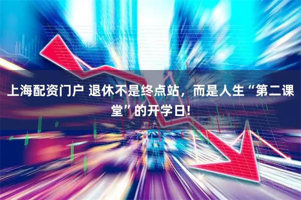 上海配资门户 退休不是终点站，而是人生“第二课堂”的开学日!