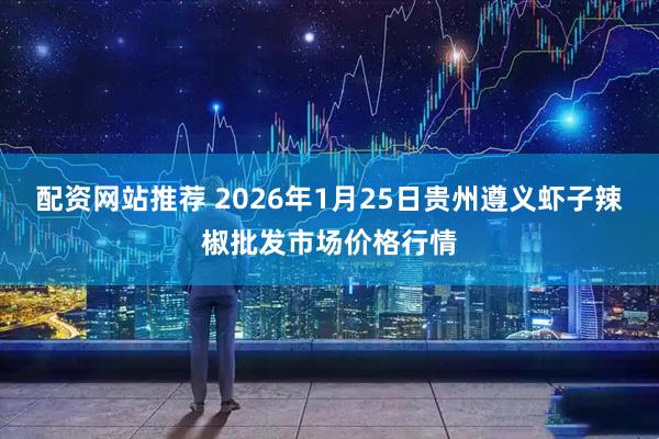 配资网站推荐 2026年1月25日贵州遵义虾子辣椒批发市场价格行情