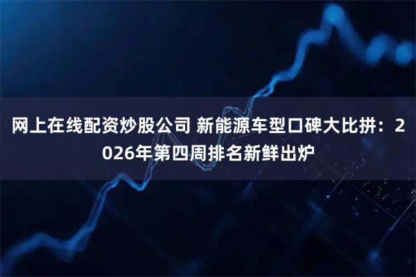 网上在线配资炒股公司 新能源车型口碑大比拼：2026年第四周排名新鲜出炉