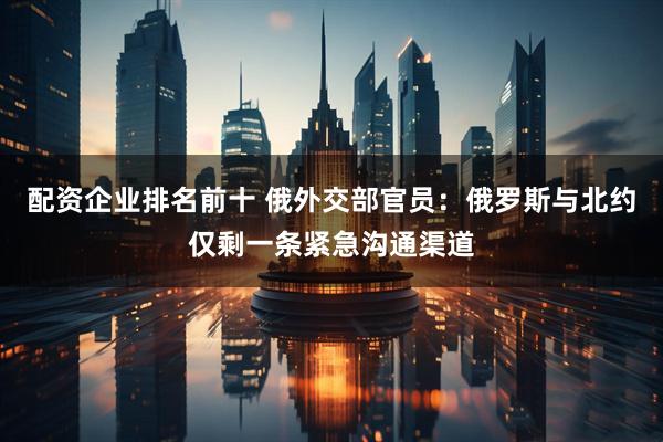 配资企业排名前十 俄外交部官员：俄罗斯与北约仅剩一条紧急沟通渠道