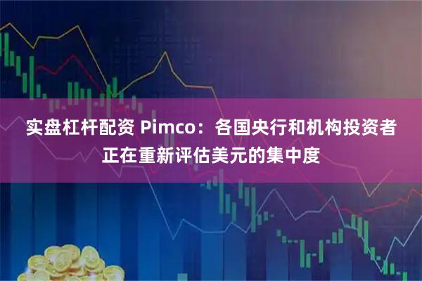 实盘杠杆配资 Pimco：各国央行和机构投资者正在重新评估美元的集中度
