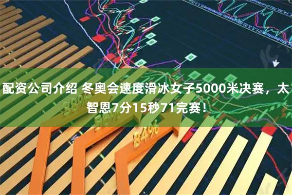 配资公司介绍 冬奥会速度滑冰女子5000米决赛，太智恩7分15秒71完赛！