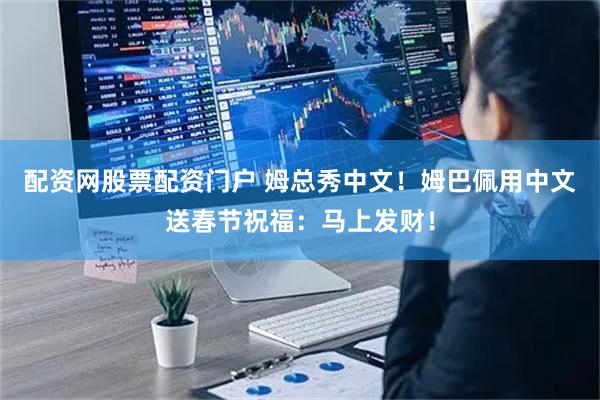 配资网股票配资门户 姆总秀中文！姆巴佩用中文送春节祝福：马上发财！