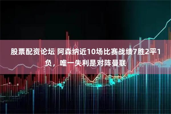 股票配资论坛 阿森纳近10场比赛战绩7胜2平1负，唯一失利是对阵曼联