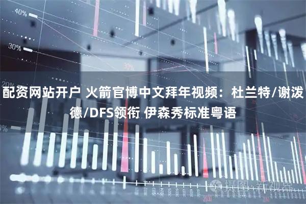 配资网站开户 火箭官博中文拜年视频：杜兰特/谢泼德/DFS领衔 伊森秀标准粤语