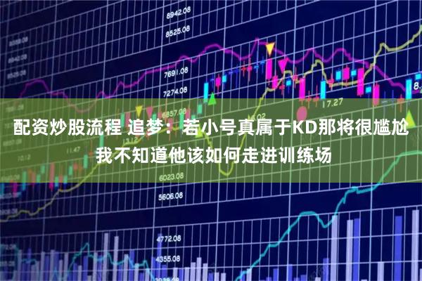 配资炒股流程 追梦：若小号真属于KD那将很尴尬 我不知道他该如何走进训练场