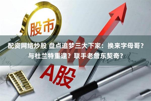 配资网络炒股 盘点追梦三大下家：换来字母哥？与杜兰特重逢？联手老詹东契奇？