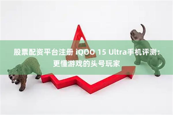 股票配资平台注册 iQOO 15 Ultra手机评测：更懂游戏的头号玩家