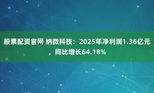 股票配资官网 纳微科技：2025年净利润1.36亿元，同比增长64.18%