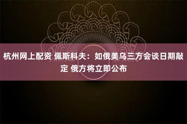 杭州网上配资 佩斯科夫：如俄美乌三方会谈日期敲定 俄方将立即公布
