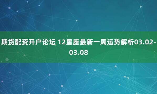 期货配资开户论坛 12星座最新一周运势解析03.02-03.08