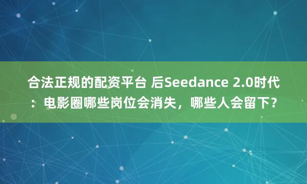 合法正规的配资平台 后Seedance 2.0时代：电影圈哪些岗位会消失，哪些人会留下？