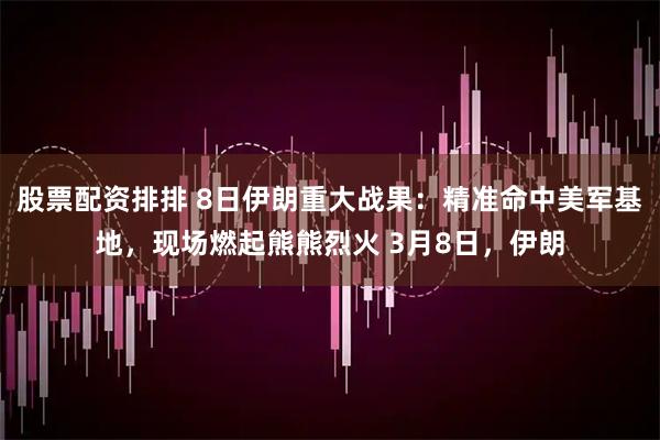 股票配资排排 8日伊朗重大战果：精准命中美军基地，现场燃起熊熊烈火 3月8日，伊朗
