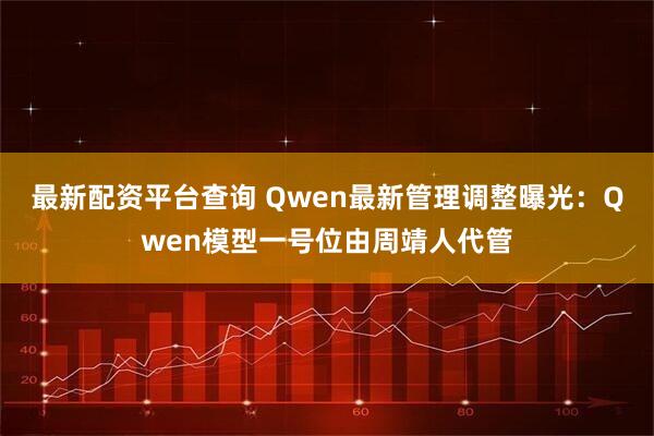 最新配资平台查询 Qwen最新管理调整曝光：Qwen模型一号位由周靖人代管