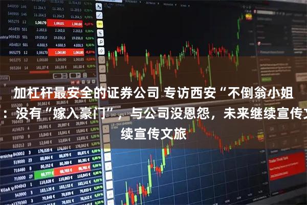 加杠杆最安全的证券公司 专访西安“不倒翁小姐姐”：没有“嫁入豪门”，与公司没恩怨，未来继续宣传文旅