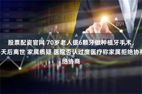 股票配资官网 70岁老人拔6颗牙做种植牙手术，4天后离世 家属质疑 医院否认过度医疗称家属拒绝协商