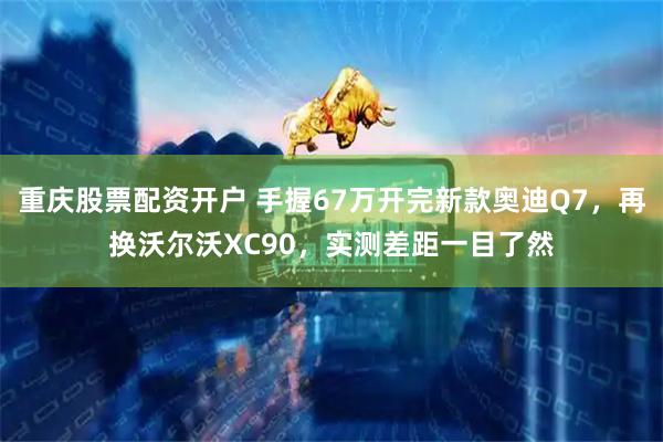 重庆股票配资开户 手握67万开完新款奥迪Q7，再换沃尔沃XC90，实测差距一目了然