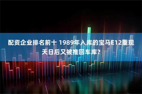 配资企业排名前十 1989年入库的宝马E12重现天日后又被推回车库？
