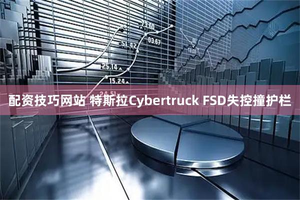 配资技巧网站 特斯拉Cybertruck FSD失控撞护栏
