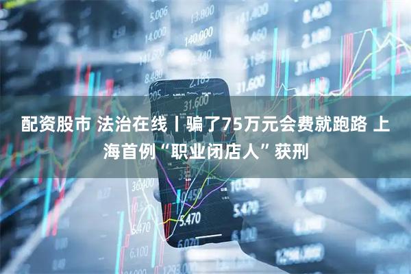 配资股市 法治在线丨骗了75万元会费就跑路 上海首例“职业闭店人”获刑
