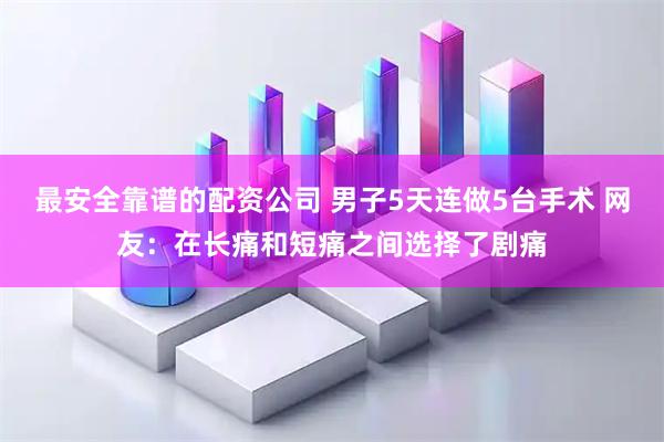 最安全靠谱的配资公司 男子5天连做5台手术 网友：在长痛和短痛之间选择了剧痛