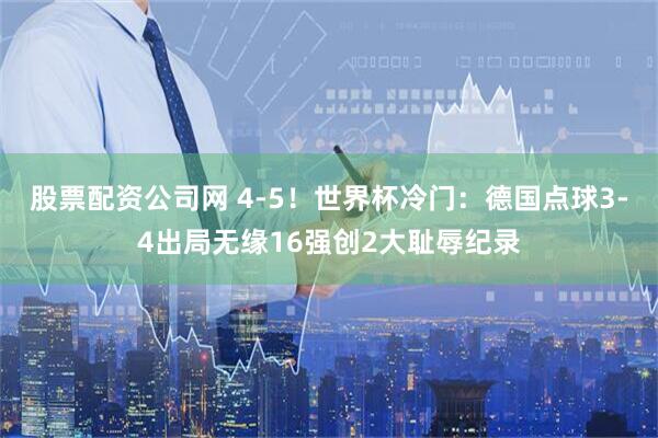 股票配资公司网 4-5！世界杯冷门：德国点球3-4出局无缘16强创2大耻辱纪录